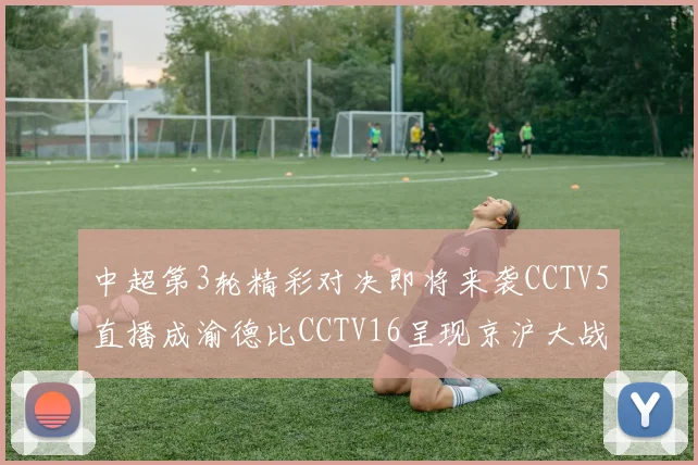 中超第3轮精彩对决即将来袭CCTV5直播成渝德比CCTV16呈现京沪大战