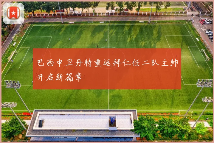 巴西中卫丹特重返拜仁任二队主帅开启新篇章