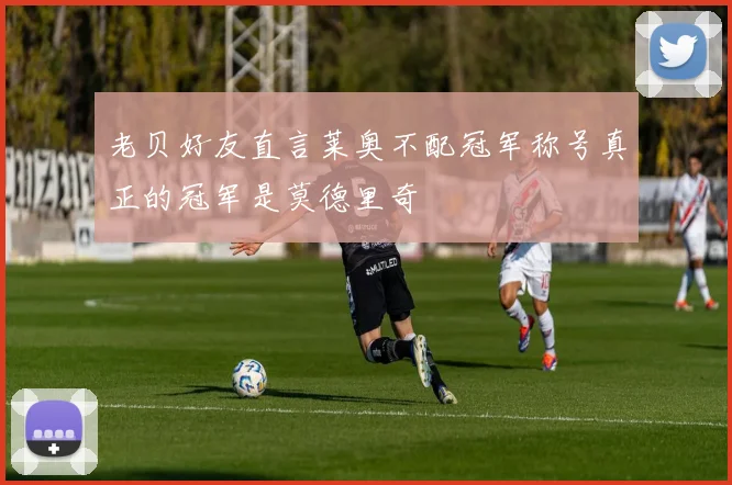 老贝好友直言莱奥不配冠军称号真正的冠军是莫德里奇