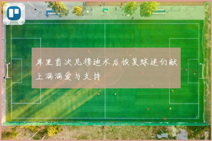 库里首次见穆迪术后恢复球迷们献上满满爱与支持
