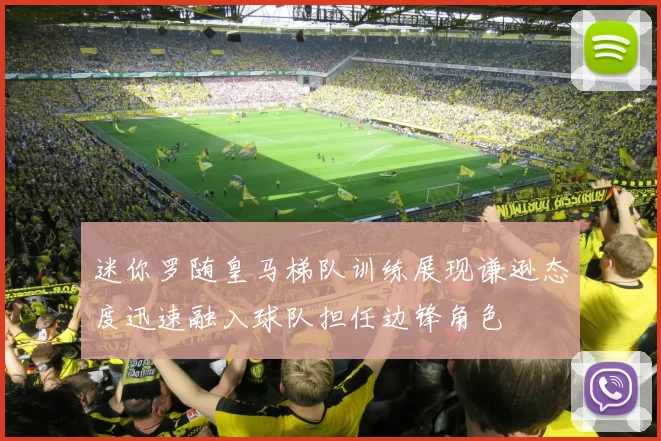 迷你罗随皇马梯队训练展现谦逊态度迅速融入球队担任边锋角色