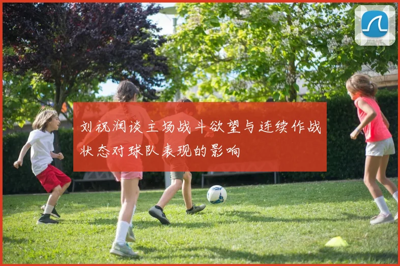 刘祝润谈主场战斗欲望与连续作战状态对球队表现的影响