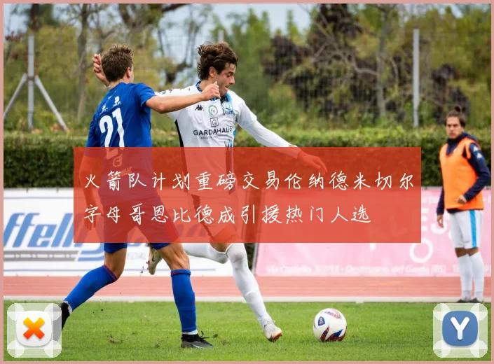 火箭队计划重磅交易伦纳德米切尔字母哥恩比德成引援热门人选
