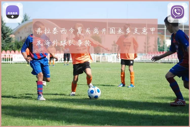弗拉泰西今夏或离开国米多支意甲及海外球队争抢