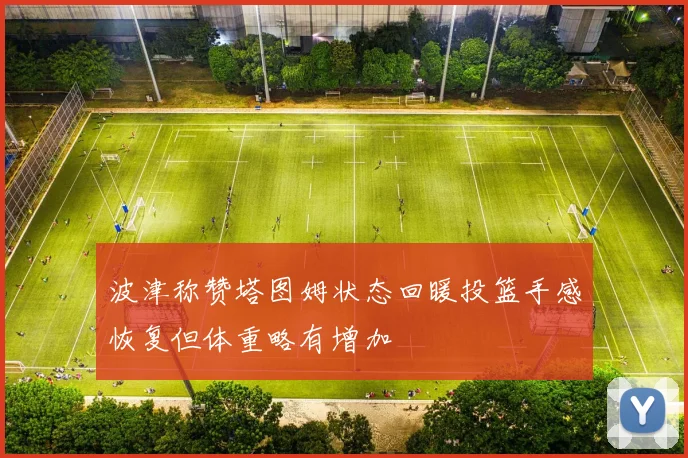 波津称赞塔图姆状态回暖投篮手感恢复但体重略有增加
