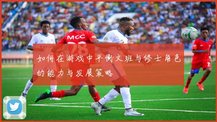 如何在游戏中平衡文班与修士角色的能力与发展策略