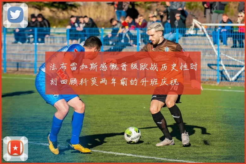 法布雷加斯感慨晋级欧战历史性时刻回顾科莫两年前的升班庆祝