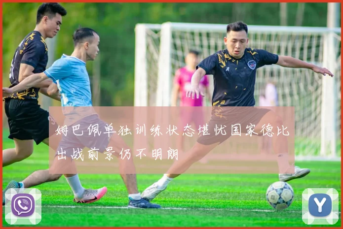 姆巴佩单独训练状态堪忧国家德比出战前景仍不明朗