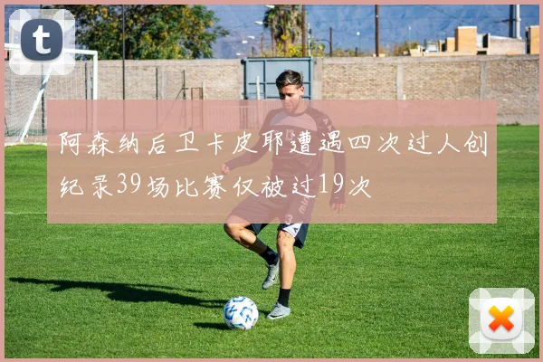 阿森纳后卫卡皮耶遭遇四次过人创纪录39场比赛仅被过19次