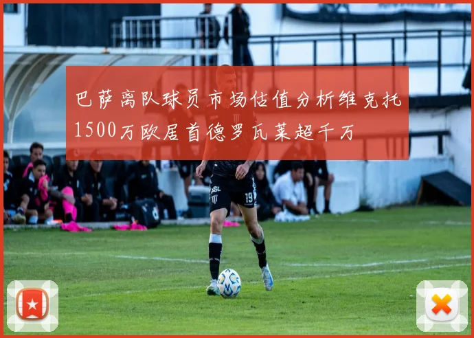 巴萨离队球员市场估值分析维克托1500万欧居首德罗瓦莱超千万