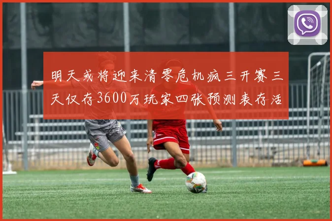 明天或将迎来清零危机疯三开赛三天仅存3600万玩家四张预测表存活